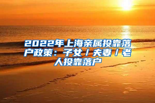 2022年上海亲属投靠落户政策：子女／夫妻／老人投靠落户