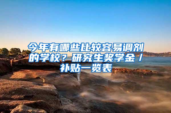 今年有哪些比较容易调剂的学校？研究生奖学金／补贴一览表