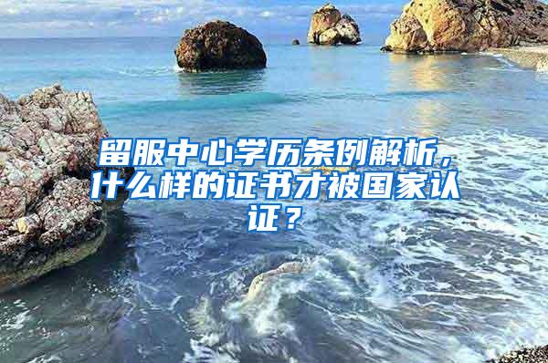 留服中心学历条例解析，什么样的证书才被国家认证？