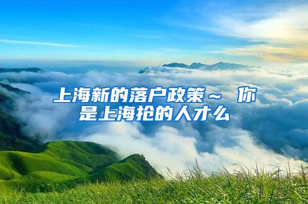 上海新的落户政策～ 你是上海抢的人才么