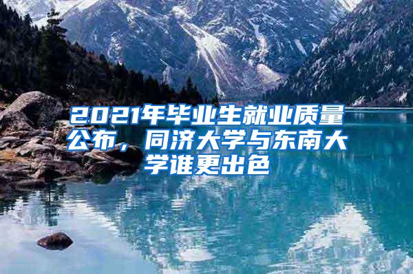 2021年毕业生就业质量公布，同济大学与东南大学谁更出色