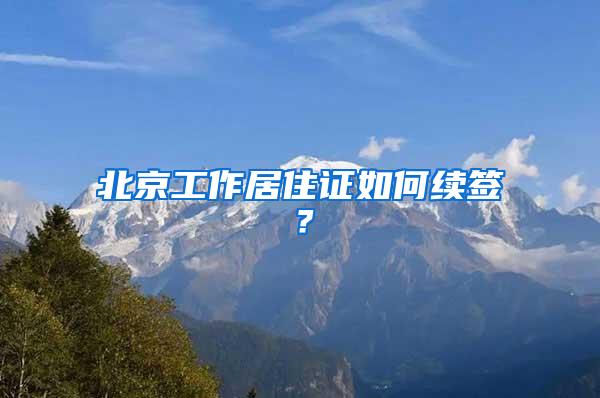 北京工作居住证如何续签？