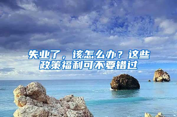 失业了，该怎么办？这些政策福利可不要错过