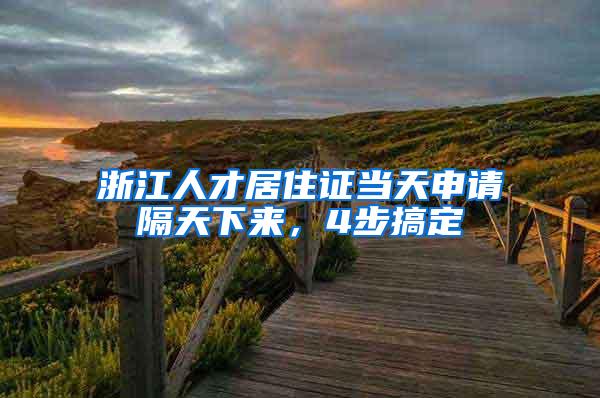 浙江人才居住证当天申请隔天下来，4步搞定