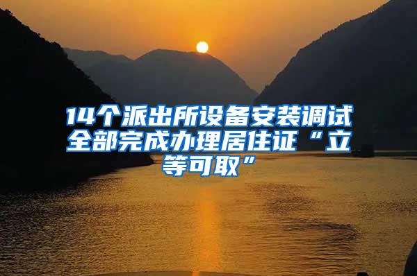 14个派出所设备安装调试全部完成办理居住证“立等可取”