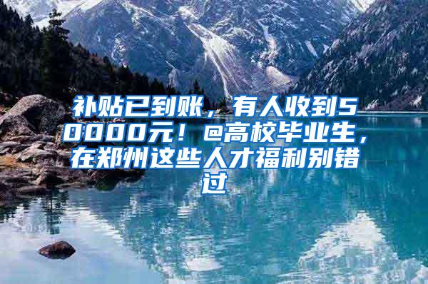 补贴已到账，有人收到50000元！@高校毕业生，在郑州这些人才福利别错过