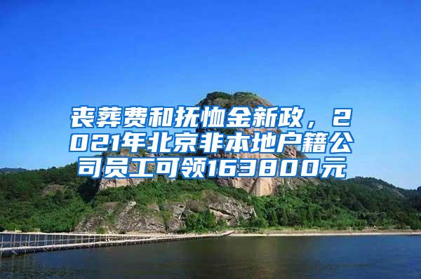 丧葬费和抚恤金新政，2021年北京非本地户籍公司员工可领163800元