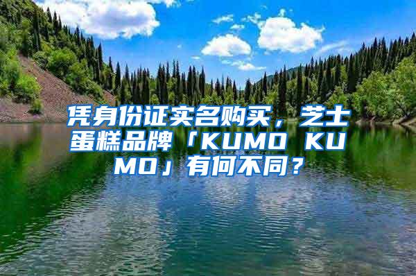 凭身份证实名购买，芝士蛋糕品牌「KUMO KUMO」有何不同？