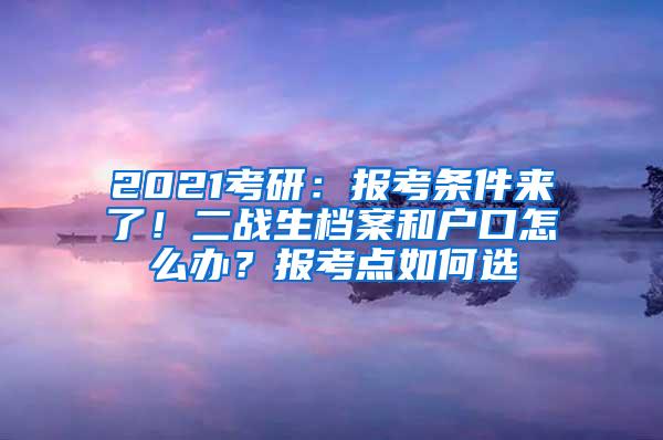 2021考研：报考条件来了！二战生档案和户口怎么办？报考点如何选