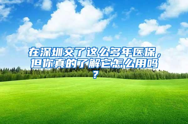 在深圳交了这么多年医保，但你真的了解它怎么用吗？