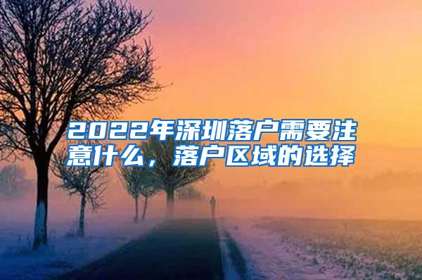 2022年深圳落户需要注意什么，落户区域的选择