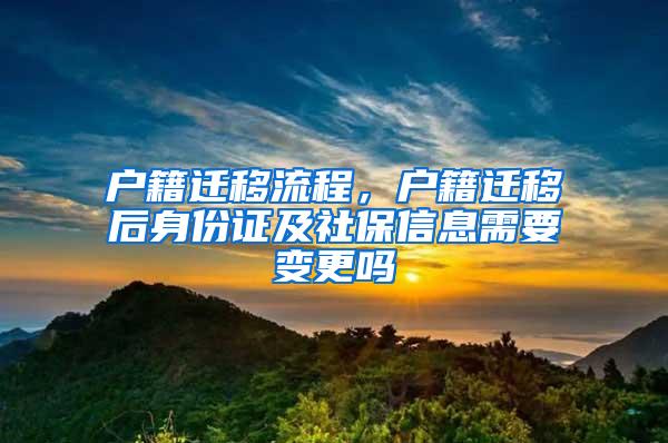 户籍迁移流程，户籍迁移后身份证及社保信息需要变更吗