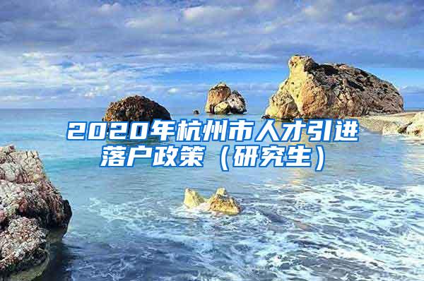 2020年杭州市人才引进落户政策（研究生）