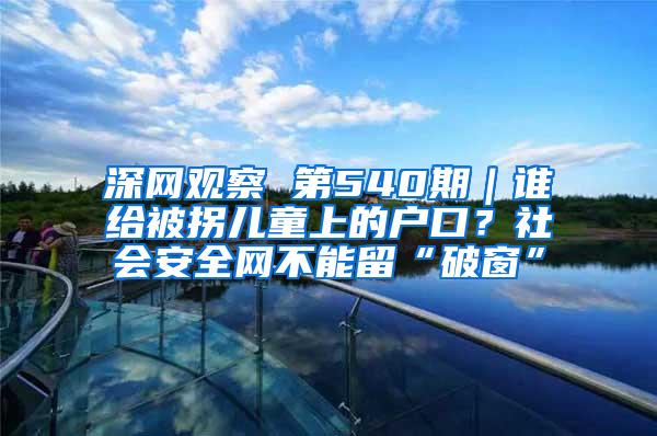 深网观察 第540期｜谁给被拐儿童上的户口？社会安全网不能留“破窗”