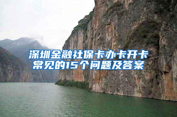 深圳金融社保卡办卡开卡常见的15个问题及答案