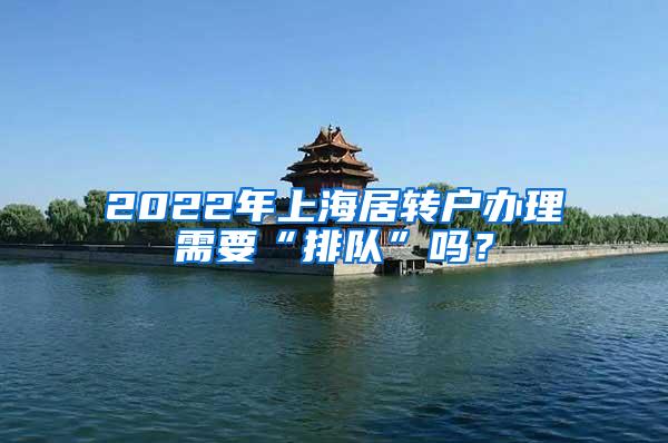 2022年上海居转户办理需要“排队”吗？