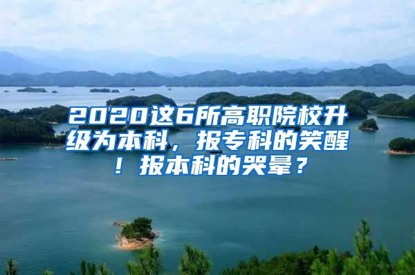 2020这6所高职院校升级为本科，报专科的笑醒！报本科的哭晕？