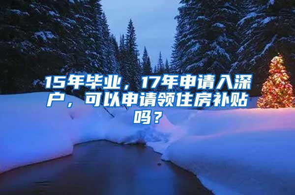 15年毕业，17年申请入深户，可以申请领住房补贴吗？