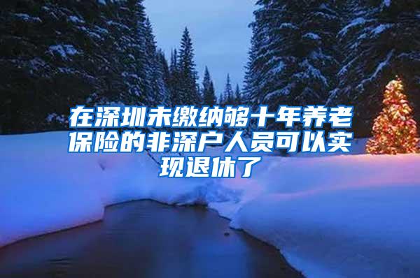 在深圳未缴纳够十年养老保险的非深户人员可以实现退休了