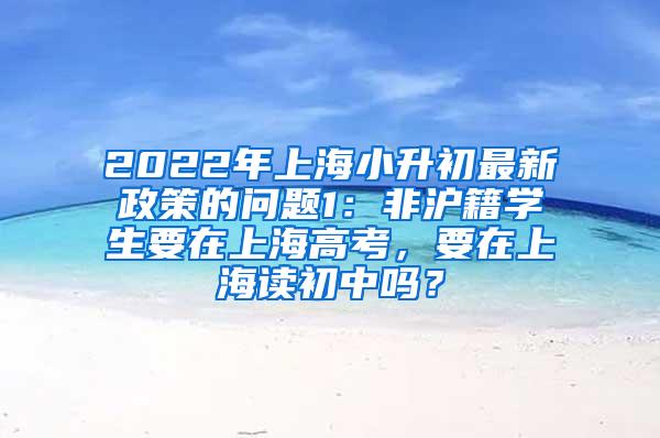 2022年上海小升初最新政策的问题1：非沪籍学生要在上海高考，要在上海读初中吗？