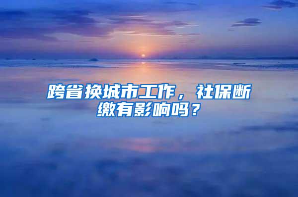 跨省换城市工作，社保断缴有影响吗？