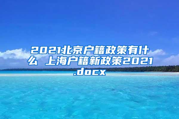 2021北京户籍政策有什么 上海户籍新政策2021.docx