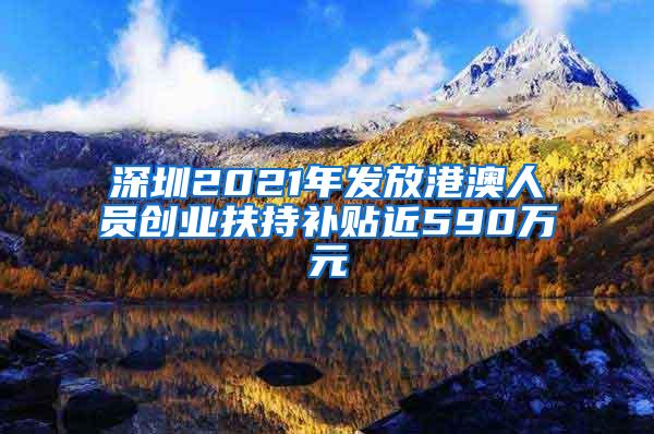 深圳2021年发放港澳人员创业扶持补贴近590万元