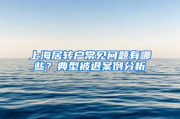 上海居转户常见问题有哪些？典型被退案例分析