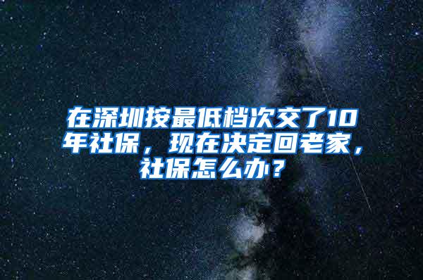 在深圳按最低档次交了10年社保，现在决定回老家，社保怎么办？