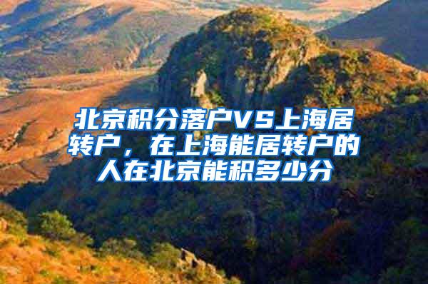 北京积分落户VS上海居转户，在上海能居转户的人在北京能积多少分