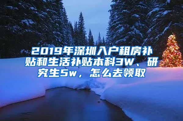 2019年深圳入户租房补贴和生活补贴本科3W、研究生5w，怎么去领取