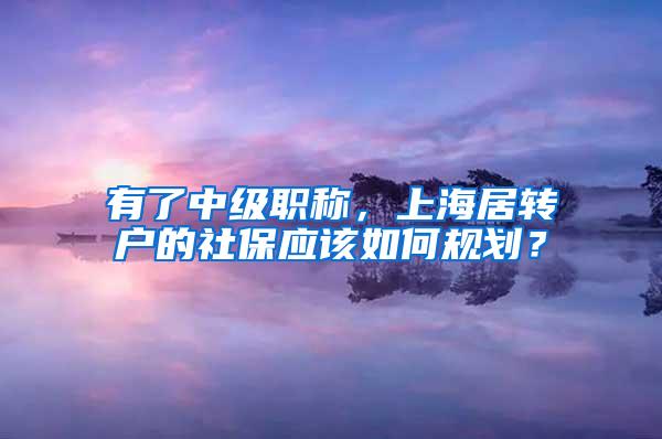 有了中级职称，上海居转户的社保应该如何规划？