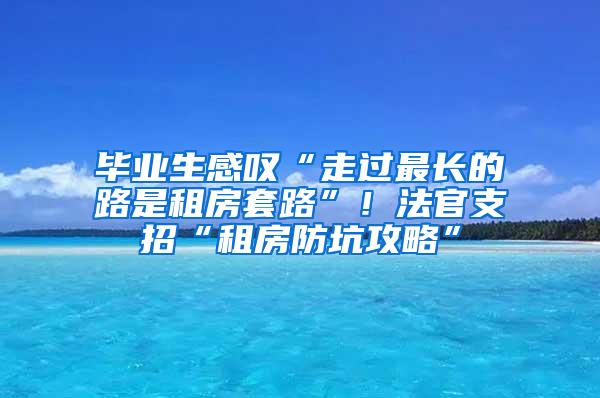 毕业生感叹“走过最长的路是租房套路”！法官支招“租房防坑攻略”