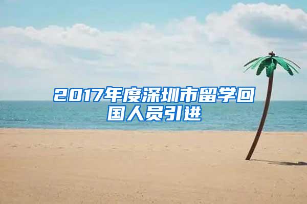 2017年度深圳市留学回国人员引进