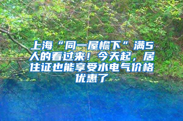 上海“同一屋檐下”满5人的看过来！今天起，居住证也能享受水电气价格优惠了