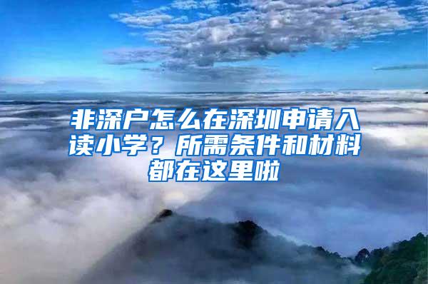 非深户怎么在深圳申请入读小学？所需条件和材料都在这里啦