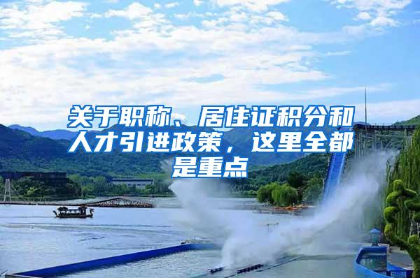 关于职称、居住证积分和人才引进政策，这里全都是重点→