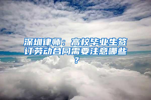 深圳律师：高校毕业生签订劳动合同需要注意哪些？