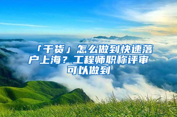 「干货」怎么做到快速落户上海？工程师职称评审可以做到