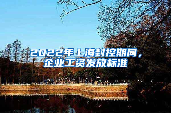 2022年上海封控期间，企业工资发放标准