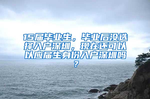 15届毕业生，毕业后没选择入户深圳，现在还可以以应届生身份入户深圳吗？