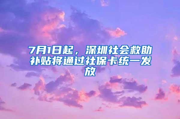 7月1日起，深圳社会救助补贴将通过社保卡统一发放