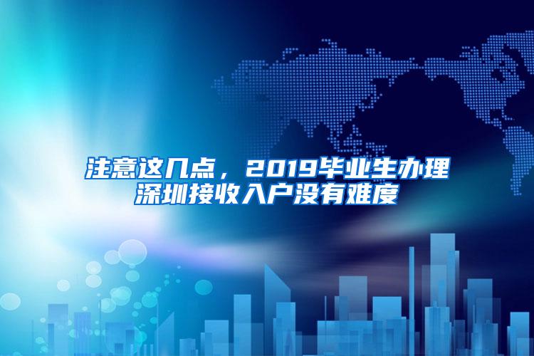 注意这几点，2019毕业生办理深圳接收入户没有难度