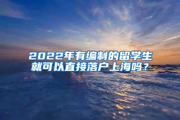 2022年有编制的留学生就可以直接落户上海吗？