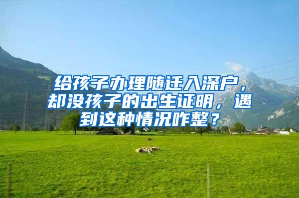 给孩子办理随迁入深户，却没孩子的出生证明，遇到这种情况咋整？