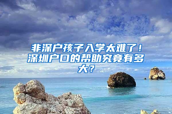 非深户孩子入学太难了！深圳户口的帮助究竟有多大？