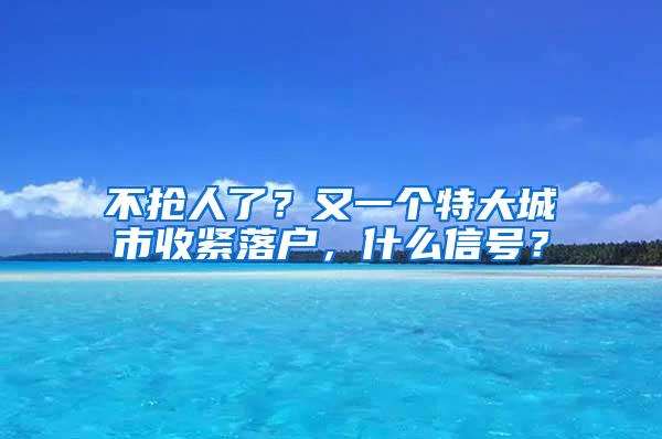 不抢人了？又一个特大城市收紧落户，什么信号？