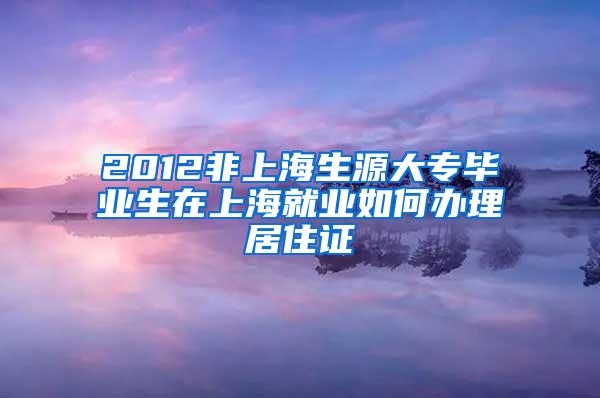 2012非上海生源大专毕业生在上海就业如何办理居住证