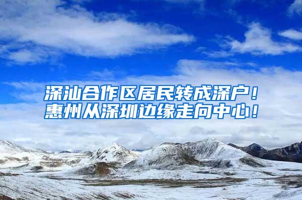 深汕合作区居民转成深户！惠州从深圳边缘走向中心！