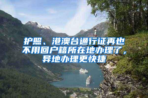 护照、港澳台通行证再也不用回户籍所在地办理了，异地办理更快捷